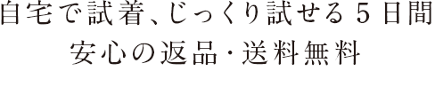 自宅で試着、じっくり試せる5日間。安心の返品・送料無料。