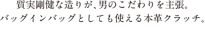 質実剛健な造りが、男のこだわりを主張。バッグインバッグとしても使える本革クラッチ。