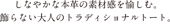 しなやかな本革の素材感を愉しむ。 飾らない大人のトラディショナルトート。