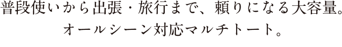 普段使いから出張・旅行まで、頼りになる大容量。 オールシーン対応マルチトート。