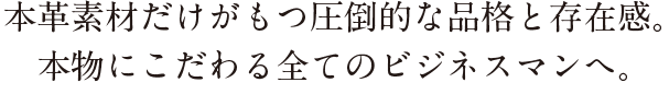 本革素材だけがもつ圧倒的な品格と存在感。 本物にこだわる全てのビジネスマンへ。